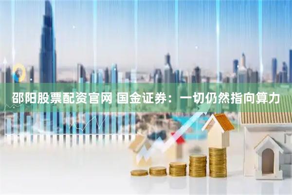 邵阳股票配资官网 国金证券：一切仍然指向算力