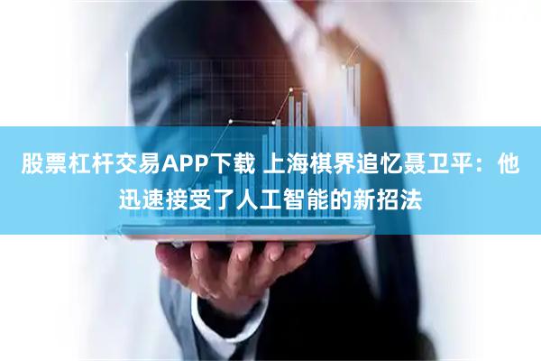 股票杠杆交易APP下载 上海棋界追忆聂卫平：他迅速接受了人工智能的新招法